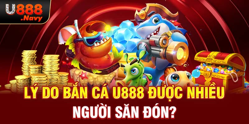 Lý do bắn cá U888 được nhiều người săn đón?