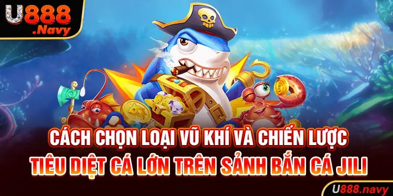 Cách chọn loại vũ khí và chiến lược tiêu diệt cá lớn trên sảnh bắn cá JILI