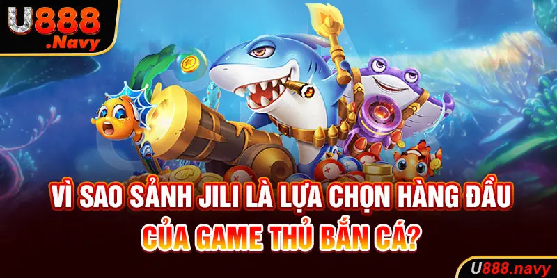 Vì sao sảnh JILI là lựa chọn hàng đầu của game thủ bắn cá?