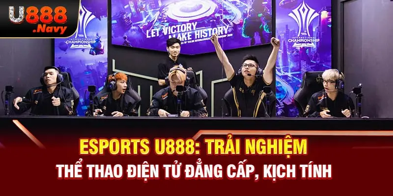 Esports U888: Trải Nghiệm Thể Thao Điện Tử Đẳng Cấp, Kịch Tính